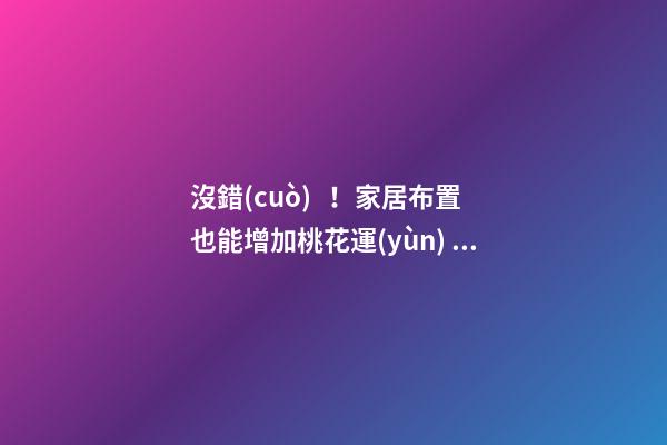 沒錯(cuò)！家居布置也能增加桃花運(yùn)！